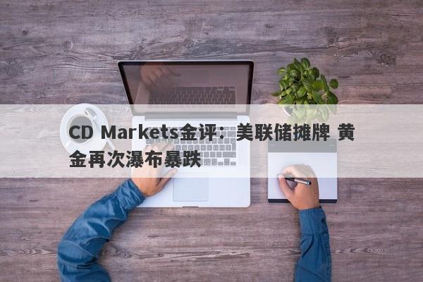 CD Markets金评：美联储摊牌 黄金再次瀑布暴跌