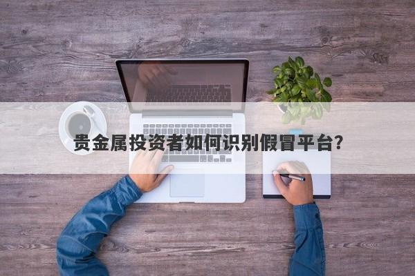 贵金属投资者如何识别假冒平台？