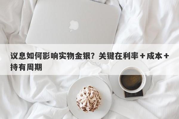议息如何影响实物金银？关键在利率＋成本＋持有周期