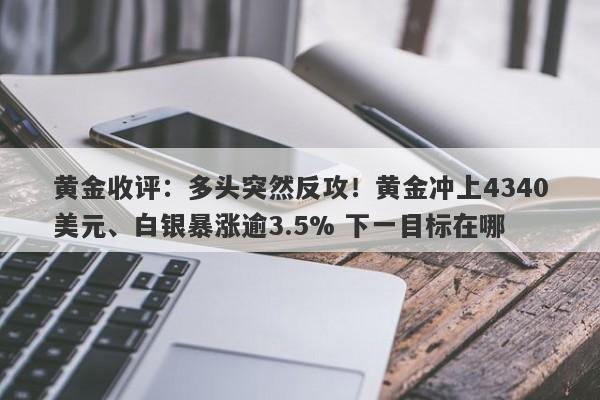 黄金收评：多头突然反攻！黄金冲上4340美元、白银暴涨逾3.5% 下一目标在哪