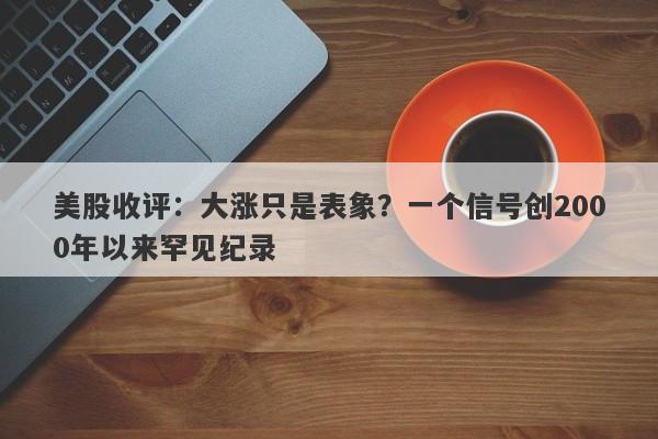 美股收评：大涨只是表象？一个信号创2000年以来罕见纪录