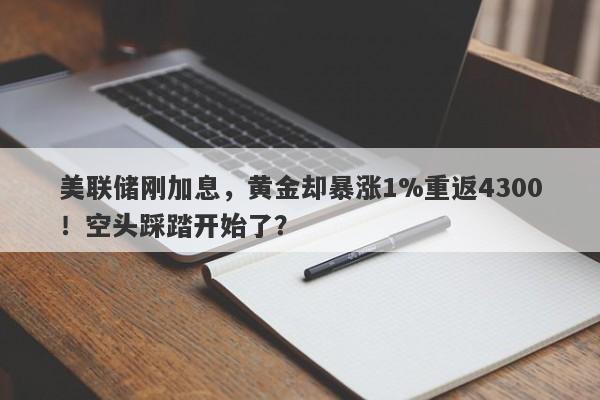美联储刚加息，黄金却暴涨1%重返4300！空头踩踏开始了？