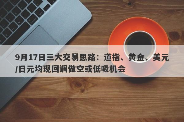 9月17日三大交易思路：道指、黄金、美元/日元均现回调做空或低吸机会