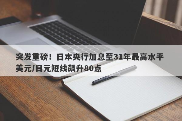 突发重磅！日本央行加息至31年最高水平 美元/日元短线飙升80点