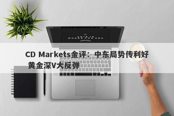 CD Markets金评：中东局势传利好 黄金深V大反弹