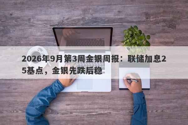 2026年9月第3周金银周报：联储加息25基点，金银先跌后稳