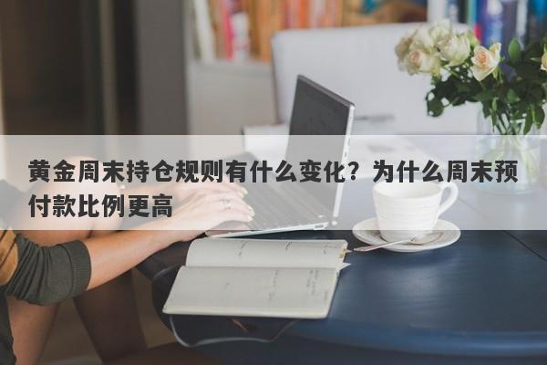 黄金周末持仓规则有什么变化？为什么周末预付款比例更高