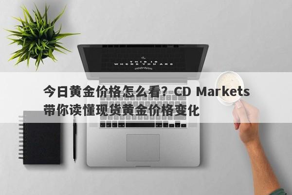 今日黄金价格怎么看？CD Markets带你读懂现货黄金价格变化