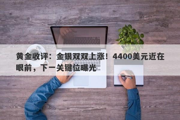 黄金收评：金银双双上涨！4400美元近在眼前，下一关键位曝光