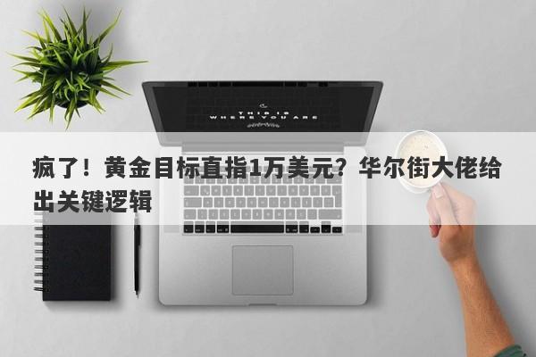 疯了！黄金目标直指1万美元？华尔街大佬给出关键逻辑