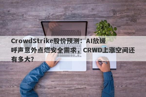 CrowdStrike股价预测：AI放缓呼声意外点燃安全需求，CRWD上涨空间还有多大？