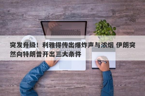 突发升级！利雅得传出爆炸声与浓烟 伊朗突然向特朗普开出三大条件
