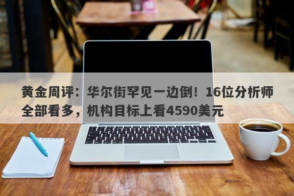 黄金周评：华尔街罕见一边倒！16位分析师全部看多，机构目标上看4590美元