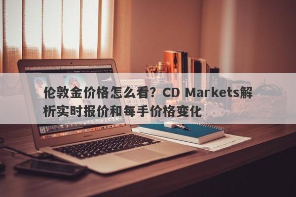 伦敦金价格怎么看？CD Markets解析实时报价和每手价格变化
