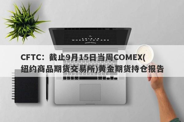 CFTC：截止9月15日当周COMEX(纽约商品期货交易所)黄金期货持仓报告
