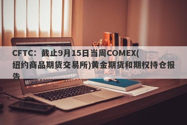 CFTC：截止9月15日当周COMEX(纽约商品期货交易所)黄金期货和期权持仓报告