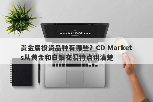 贵金属投资品种有哪些？CD Markets从黄金和白银交易特点讲清楚