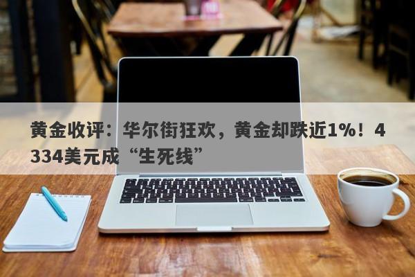 黄金收评：华尔街狂欢，黄金却跌近1%！4334美元成“生死线”