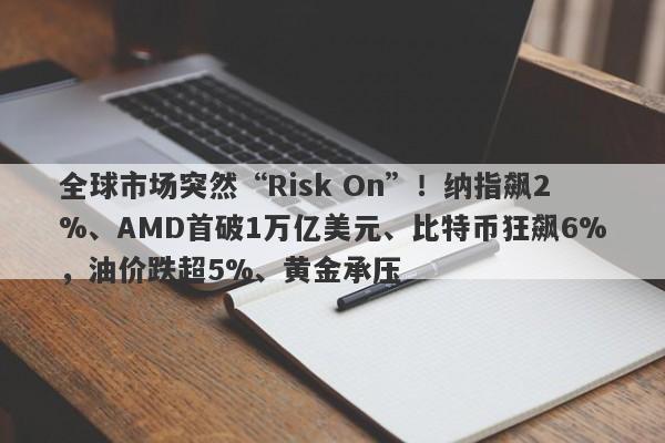 全球市场突然“Risk On”！纳指飙2%、AMD首破1万亿美元、比特币狂飙6%，油价跌超5%、黄金承压