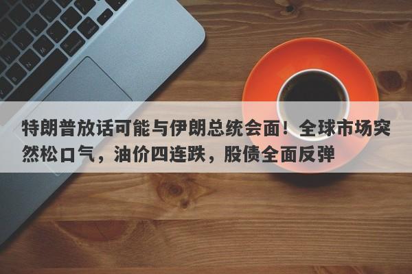 特朗普放话可能与伊朗总统会面！全球市场突然松口气，油价四连跌，股债全面反弹