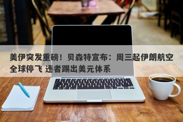 美伊突发重磅！贝森特宣布：周三起伊朗航空全球停飞 违者踢出美元体系