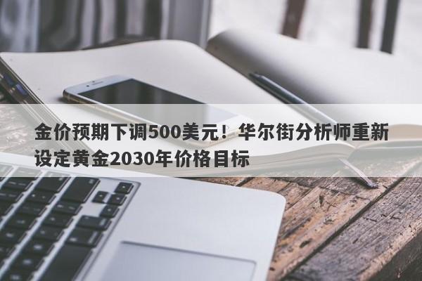 金价预期下调500美元！华尔街分析师重新设定黄金2030年价格目标