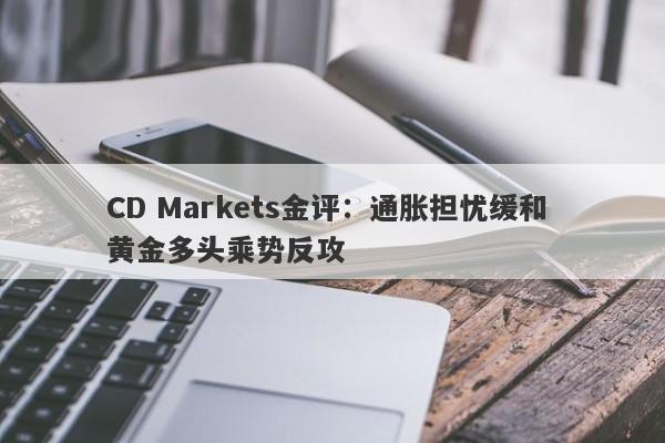 CD Markets金评：通胀担忧缓和 黄金多头乘势反攻