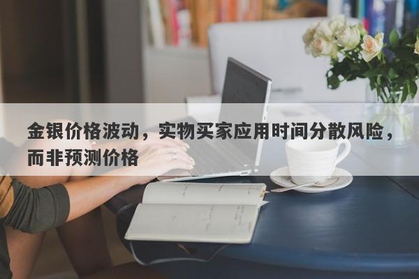 金银价格波动，实物买家应用时间分散风险，而非预测价格