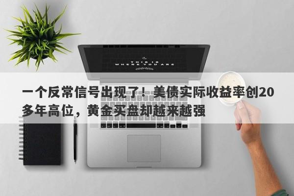 一个反常信号出现了！美债实际收益率创20多年高位，黄金买盘却越来越强