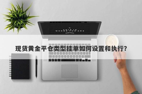 现货黄金平仓类型挂单如何设置和执行？