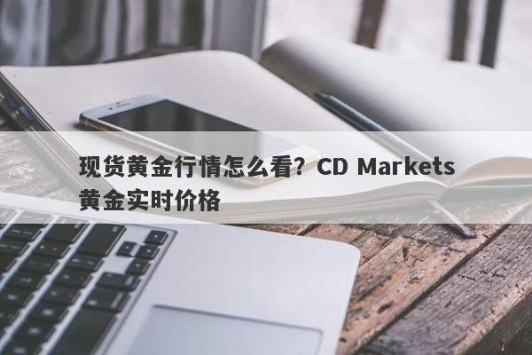 现货黄金行情怎么看？CD Markets黄金实时价格