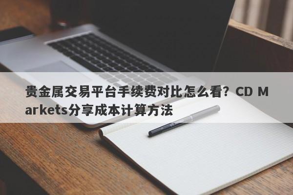 贵金属交易平台手续费对比怎么看？CD Markets分享成本计算方法