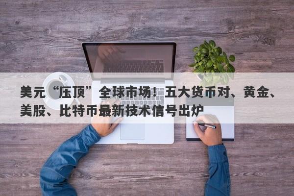 美元“压顶”全球市场！五大货币对、黄金、美股、比特币最新技术信号出炉