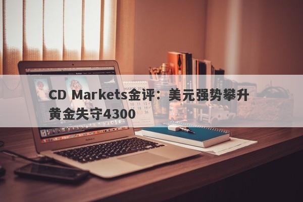 CD Markets金评：美元强势攀升 黄金失守4300