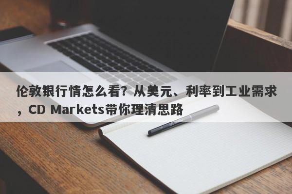 伦敦银行情怎么看？从美元、利率到工业需求，CD Markets带你理清思路