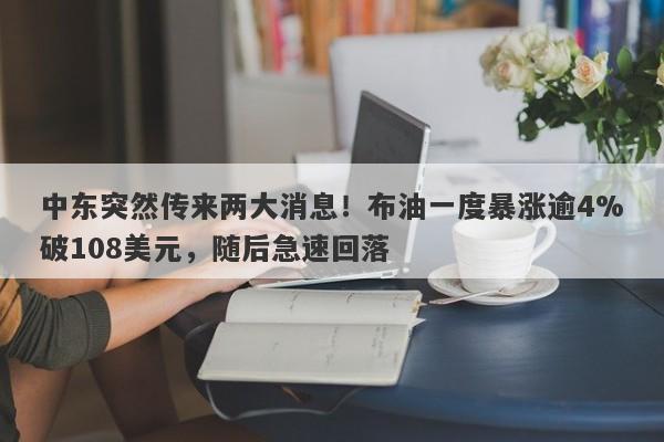 中东突然传来两大消息！布油一度暴涨逾4%破108美元，随后急速回落