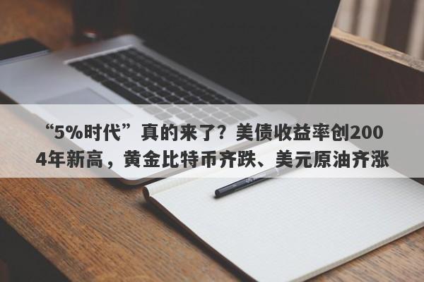 “5%时代”真的来了？美债收益率创2004年新高，黄金比特币齐跌、美元原油齐涨