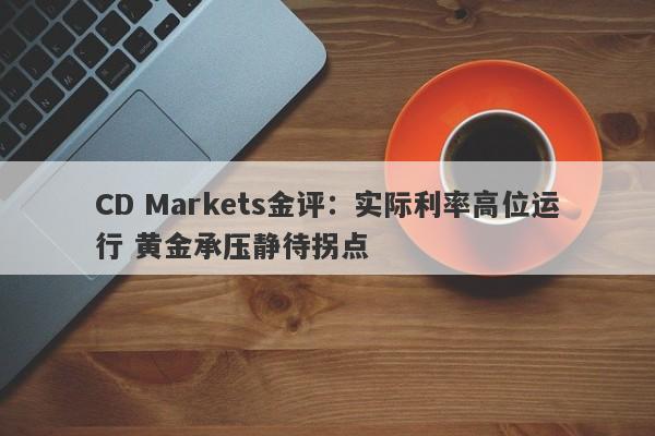 CD Markets金评：实际利率高位运行 黄金承压静待拐点