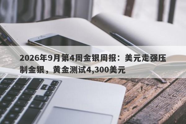 2026年9月第4周金银周报：美元走强压制金银，黄金测试4,300美元